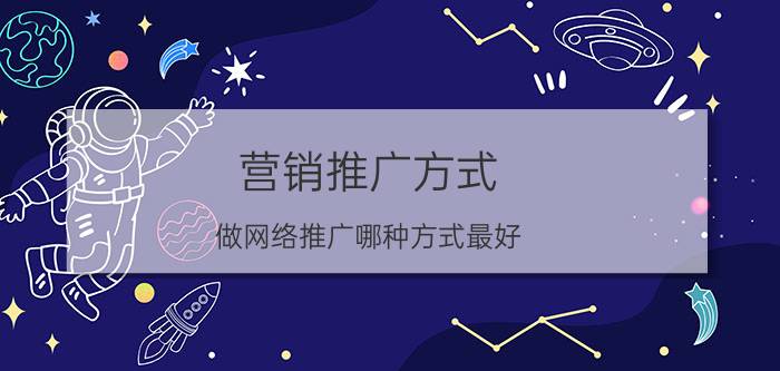 营销推广方式 做网络推广哪种方式最好？